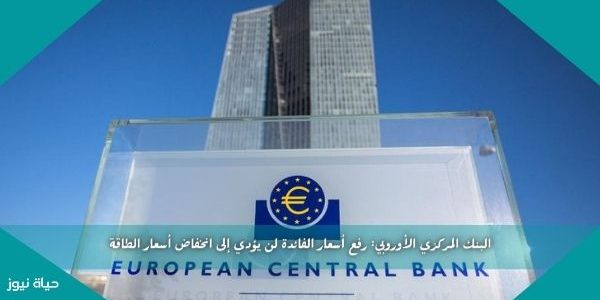 البنك المركزي الأوروبي: رفع أسعار الفائدة لن يؤدي إلى انخفاض أسعار الطاقة