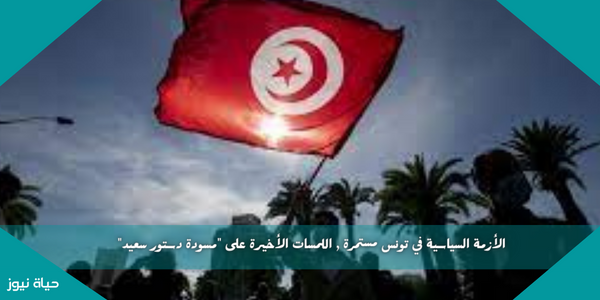الأزمة السياسية في تونس مستمرة , اللمسات الأخيرة على “مسودة دستور سعيد”