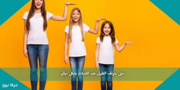 متى يتوقف الطول عند الفتيات بشكل نهائي