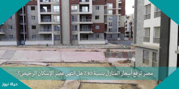 مصر ترفع أسعار المنازل بنسبة 30٪ هل انتهى عصر الإسكان الرخيص؟