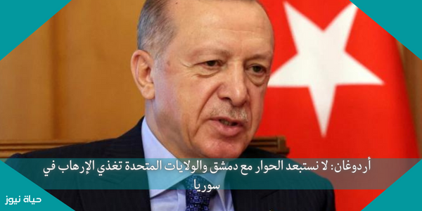 أردوغان: لا نستبعد الحوار مع دمشق والولايات المتحدة تغذي الإرهاب في سوريا
