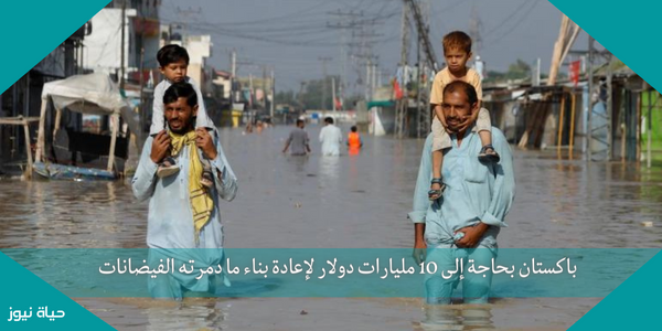 باكستان بحاجة إلى 10 مليارات دولار لإعادة بناء ما دمرته الفيضانات