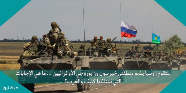 ستقوم روسيا بضم منطقتي خيرسون وزابوروجي الأوكرانيين … ما هي الإجابات التي تمتلكها كييف والغرب؟