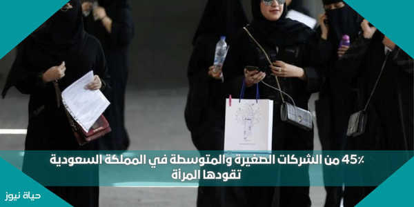 45٪ من الشركات الصغيرة والمتوسطة في المملكة السعودية تقودها المرأة
