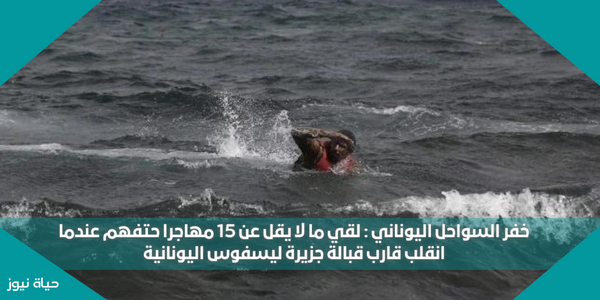 خفر السواحل اليوناني : لقي ما لا يقل عن 15 مهاجرا حتفهم عندما انقلب قارب قبالة جزيرة ليسفوس اليونانية