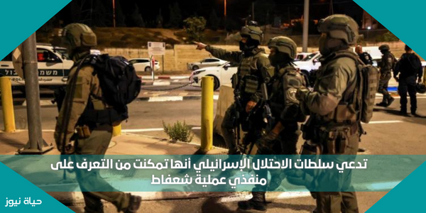 تدعي سلطات الاحتلال الإسرائيلي أنها تمكنت من التعرف على منفذي عملية شعفاط