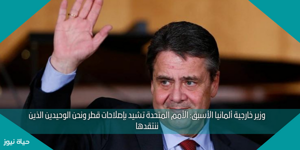 وزير خارجية ألمانيا الأسبق: الأمم المتحدة تشيد بإصلاحات قطر ونحن الوحيدين الذين ننتقدها