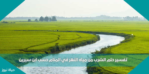 تفسير حلم الشرب من مياه النهر في المنام حسب ابن سيرين