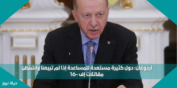 أردوغان: دول كثيرة مستعدة للمساعدة إذا لم تبيعنا واشنطن مقاتلات إف -16