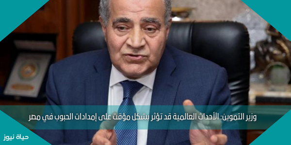 وزير التموين: الأحداث العالمية قد تؤثر بشكل مؤقت على إمدادات الحبوب في مصر