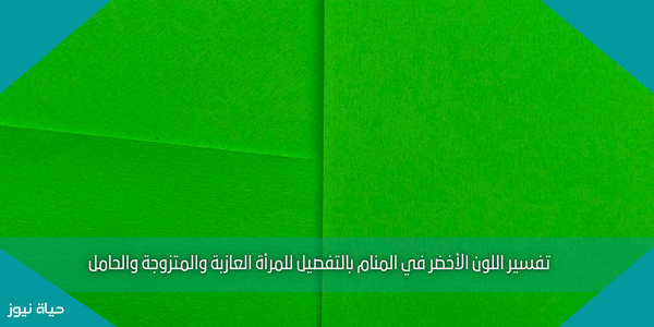 تفسير اللون الأخضر في المنام بالتفصيل للمرأة العازبة والمتزوجة والحامل