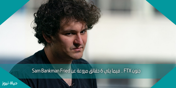 جنون FTX .. فيما يلي 6 حقائق مروعة عن Sam Bankman Fried