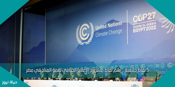 5 نقاط خلافية .. أهم نقاط مشروع الإعلان الختامي لقمة المناخ في مصر