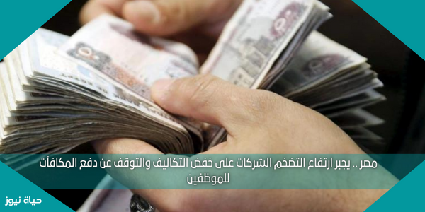 مصر .. يجبر ارتفاع التضخم الشركات على خفض التكاليف والتوقف عن دفع المكافآت للموظفين