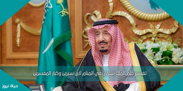 تفسير حلم الملك سلمان في المنام لابن سيرين وكبار المفسرين