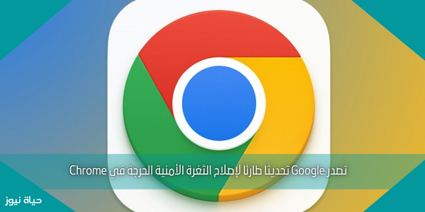 تصدر Google تحديثًا طارئًا لإصلاح الثغرة الأمنية الحرجة في Chrome