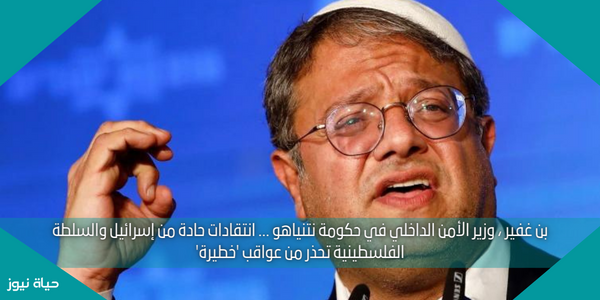 بن غفير ، وزير الأمن الداخلي في حكومة نتنياهو … انتقادات حادة من إسرائيل والسلطة الفلسطينية تحذر من عواقب ‘خطيرة’