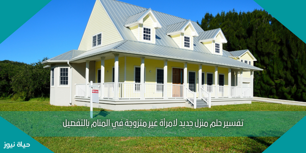 تفسير حلم منزل جديد لامرأة غير متزوجة في المنام بالتفصيل