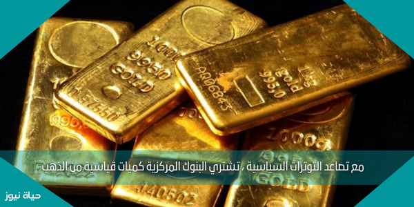 مع تصاعد التوترات السياسية ، تشتري البنوك المركزية كميات قياسية من الذهب