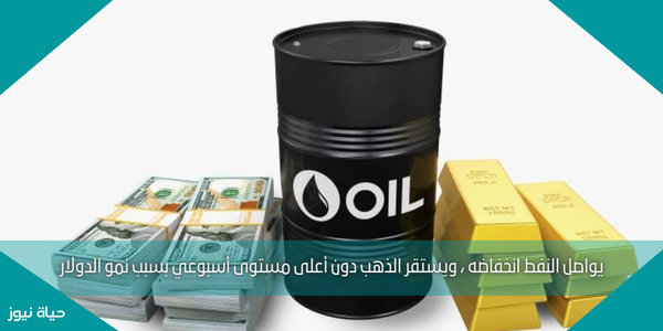 يواصل النفط انخفاضه ، ويستقر الذهب دون أعلى مستوى أسبوعي بسبب نمو الدولار