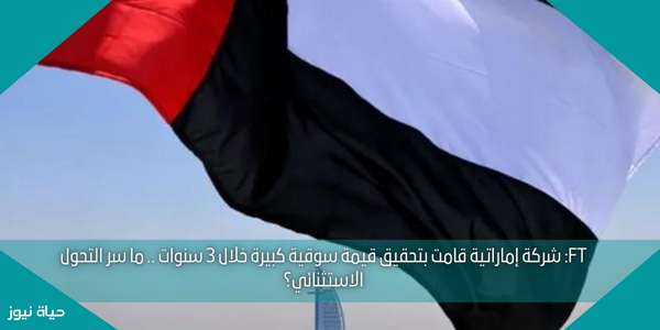 FT: شركة إماراتية قامت بتحقيق قيمة سوقية كبيرة خلال 3 سنوات .. ما سر التحول الاستثنائي؟