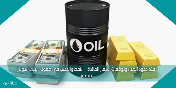 فتح حدود الصين وتوقعات أسعار الفائدة .. النفط والذهب في صعود  ، بينما الدولار يستقر
