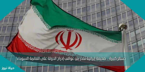 خسائر كبيرة .. صحيفة إيرانية تحذر من عواقب إدراج الدولة على القائمة السوداء