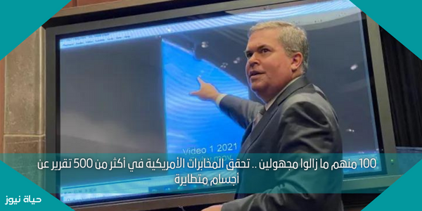 100 منهم ما زالوا مجهولين .. تحقق المخابرات الأمريكية في أكثر من 500 تقرير عن أجسام متطايرة