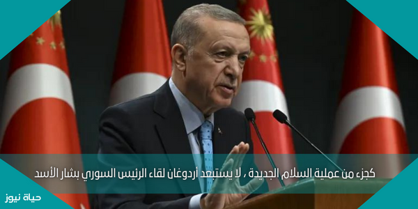 كجزء من عملية السلام الجديدة ، لا يستبعد أردوغان لقاء الرئيس السوري بشار الأسد