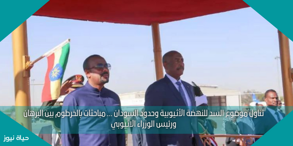 تناول موضوع السد للنهضة الأثيوبية وحدود السودان … مباحثات بالخرطوم بين البرهان ورئيس الوزراء الاثيوبي