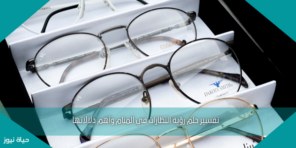 تفسير حلم رؤية النظارات في المنام وأهم دلالاتها