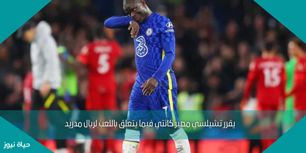 يقرر تشيلسي مصير كانتي فيما يتعلق باللعب لريال مدريد