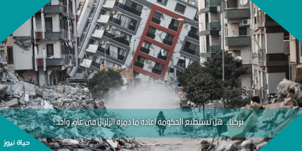 تركيا .. هل تستطيع الحكومة إعادة ما دمره الزلزال في عام واحد؟