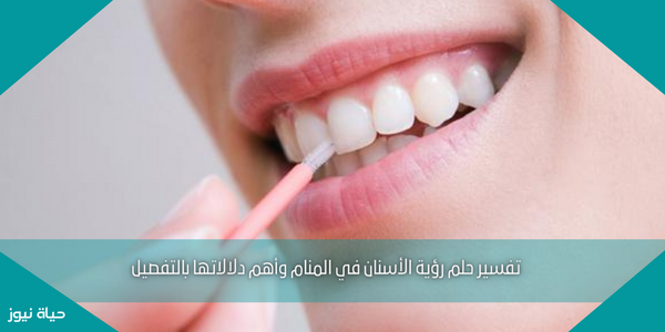 تفسير حلم رؤية الأسنان في المنام وأهم دلالاتها بالتفصيل