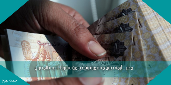 مصر .. أزمة ديون مستمرة وتحذير من سقوط الجنيه المصري