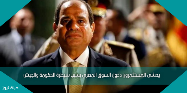 يخشى المستثمرون دخول السوق المصري بسبب سيطرة الحكومة والجيش