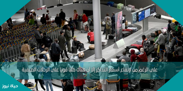 على الرغم من ارتفاع أسعار التذاكر إلا أن هناك طلبًا قويًا على الرحلات الصيفية