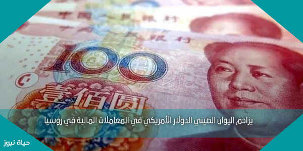 يزاحم اليوان الصيني الدولار الأمريكي في المعاملات المالية في روسيا