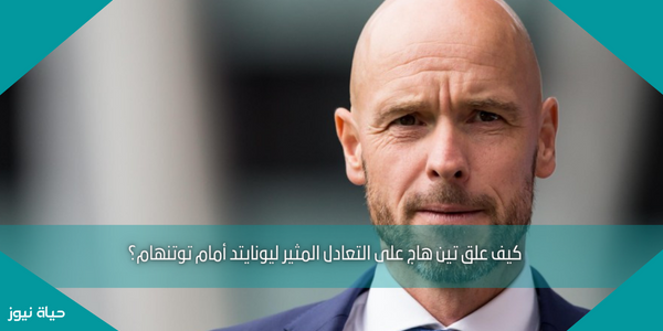 كيف علق تين هاج على التعادل المثير ليونايتد أمام توتنهام؟