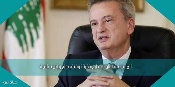 ألمانيا تبلغ لبنان بإصدار مذكرة توقيف بحق رياض سلامة