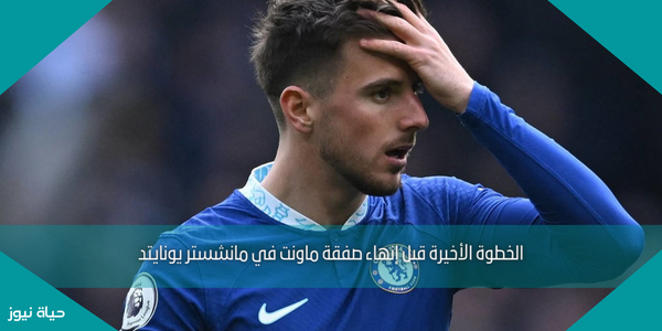 الخطوة الأخيرة قبل إنهاء صفقة ماونت في مانشستر يونايتد