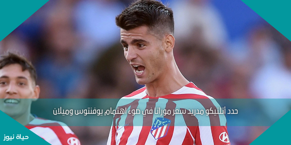 حدد أتلتيكو مدريد سعر موراتا في ضوء اهتمام يوفنتوس وميلان