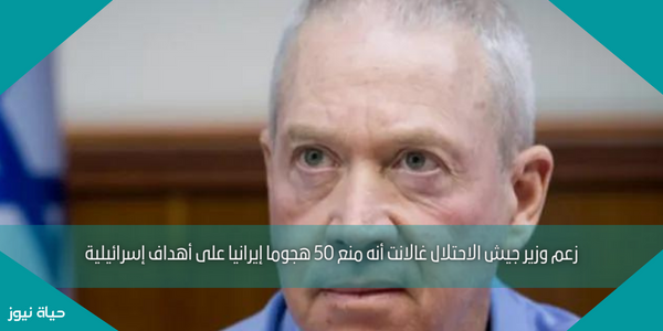 زعم وزير جيش الاحتلال غالانت أنه منع 50 هجوما إيرانيا على أهداف إسرائيلية