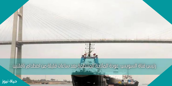 رئيس قناة السويس: عودة الملاحة المنتظمة بعد ساعات قليلة من اصطدام ناقلتين