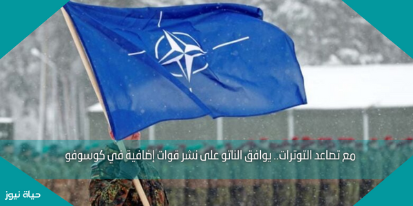 مع تصاعد التوترات.. يوافق الناتو على نشر قوات إضافية في كوسوفو